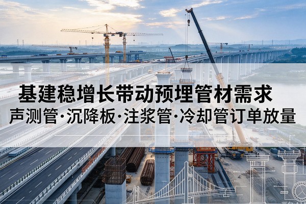 宿州基建稳增长带动预埋监测管材需求,声测管、沉降板、注浆管订单持续放量